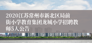 2020江苏常州市新北区局前街小学教育集团龙城小学招聘教师5人公告