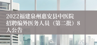 2022福建泉州惠安县中医院招聘编外医务人员（第二批）8人公告