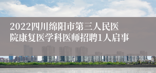 2022四川绵阳市第三人民医院康复医学科医师招聘1人启事