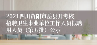 2021四川资阳市岳县开考核招聘卫生事业单位工作人员拟聘用人员（第五批）公示