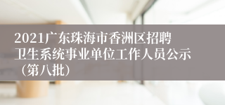 2021广东珠海市香洲区招聘卫生系统事业单位工作人员公示（第八批）