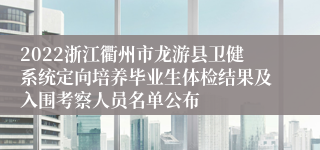 2022浙江衢州市龙游县卫健系统定向培养毕业生体检结果及入围考察人员名单公布