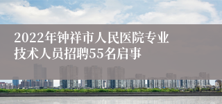 2022年钟祥市人民医院专业技术人员招聘55名启事