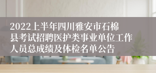 2022上半年四川雅安市石棉县考试招聘医护类事业单位工作人员总成绩及体检名单公告