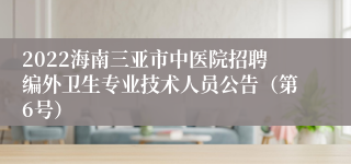 2022海南三亚市中医院招聘编外卫生专业技术人员公告（第6号）