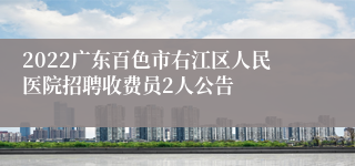 2022广东百色市右江区人民医院招聘收费员2人公告