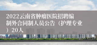 2022云南省肿瘤医院招聘编制外合同制人员公告（护理专业）20人