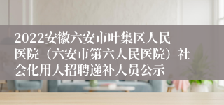 2022安徽六安市叶集区人民医院（六安市第六人民医院）社会化用人招聘递补人员公示