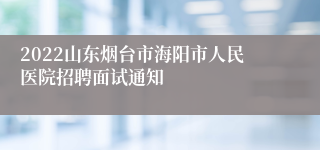 2022山东烟台市海阳市人民医院招聘面试通知