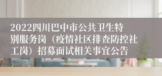 2022四川巴中市公共卫生特别服务岗（疫情社区排查防控社工岗）招募面试相关事宜公告