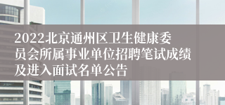 2022北京通州区卫生健康委员会所属事业单位招聘笔试成绩及进入面试名单公告