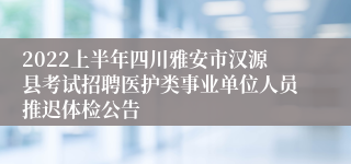 2022上半年四川雅安市汉源县考试招聘医护类事业单位人员推迟体检公告