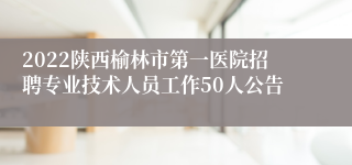 2022陕西榆林市第一医院招聘专业技术人员工作50人公告