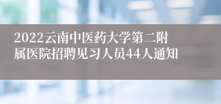 2022云南中医药大学第二附属医院招聘见习人员44人通知