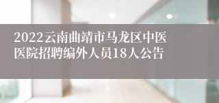 2022云南曲靖市马龙区中医医院招聘编外人员18人公告