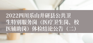 2022四川乐山井研县公共卫生特别服务岗（医疗卫生岗、校医辅助岗）体检结论公告（二）