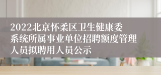 2022北京怀柔区卫生健康委系统所属事业单位招聘额度管理人员拟聘用人员公示