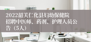 2022韶关仁化县妇幼保健院招聘中医师、药剂、护理人员公告（5人）