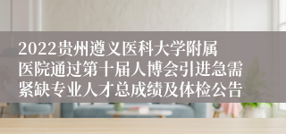 2022贵州遵义医科大学附属医院通过第十届人博会引进急需紧缺专业人才总成绩及体检公告