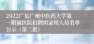 2022广东广州中医药大学第一附属医院招聘拟录用人员名单公示（第三批）