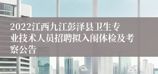 2022江西九江彭泽县卫生专业技术人员招聘拟入闱体检及考察公告