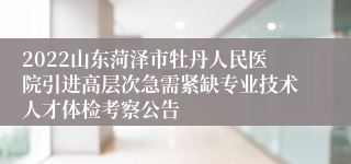 2022山东菏泽市牡丹人民医院引进高层次急需紧缺专业技术人才体检考察公告