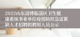 2022山东淄博临淄区卫生健康系统事业单位疫情防控急需紧缺人才招聘拟聘用人员公示