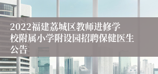 2022福建荔城区教师进修学校附属小学附设园招聘保健医生公告