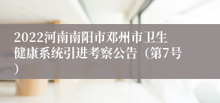2022河南南阳市邓州市卫生健康系统引进考察公告（第7号）