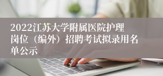 2022江苏大学附属医院护理岗位（编外）招聘考试拟录用名单公示