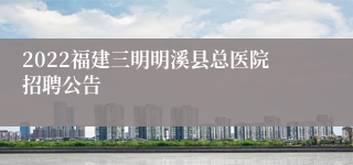 2022福建三明明溪县总医院招聘公告