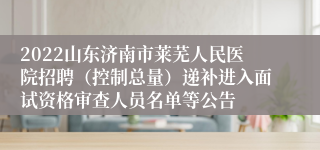 2022山东济南市莱芜人民医院招聘（控制总量）递补进入面试资格审查人员名单等公告