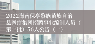 2022海南保亭黎族苗族自治县医疗集团招聘事业编制人员（第一批）56人公告（一）