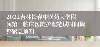 2022吉林长春中医药大学附属第三临床医院护理笔试时间调整紧急通知