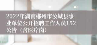 2022年湖南郴州市汝城县事业单位公开招聘工作人员152公告（含医疗岗）
