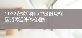 2022安徽阜阳市中医医院校园招聘递补体检通知