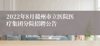 2022年8月赣州市立医院医疗集团分院招聘公告