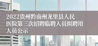 2022贵州黔南州龙里县人民医院第三次招聘临聘人员拟聘用人员公示