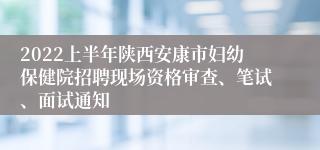 2022上半年陕西安康市妇幼保健院招聘现场资格审查、笔试、面试通知