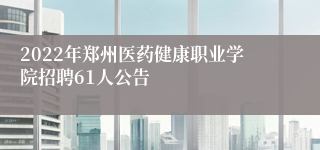 2022年郑州医药健康职业学院招聘61人公告