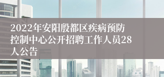 2022年安阳殷都区疾病预防控制中心公开招聘工作人员28人公告