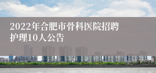 2022年合肥市骨科医院招聘护理10人公告