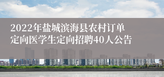 2022年盐城滨海县农村订单定向医学生定向招聘40人公告