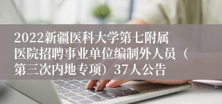 2022新疆医科大学第七附属医院招聘事业单位编制外人员（第三次内地专项）37人公告