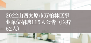 2022山西太原市万柏林区事业单位招聘115人公告（医疗62人）