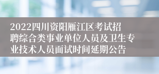 2022四川资阳雁江区考试招聘综合类事业单位人员及卫生专业技术人员面试时间延期公告