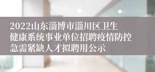 2022山东淄博市淄川区卫生健康系统事业单位招聘疫情防控急需紧缺人才拟聘用公示