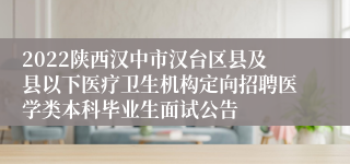 2022陕西汉中市汉台区县及县以下医疗卫生机构定向招聘医学类本科毕业生面试公告