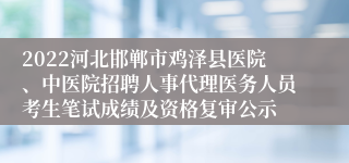 2022河北邯郸市鸡泽县医院、中医院招聘人事代理医务人员考生笔试成绩及资格复审公示