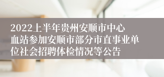 2022上半年贵州安顺市中心血站参加安顺市部分市直事业单位社会招聘体检情况等公告